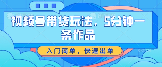 视频号带货玩法，5分钟一条作品，入门简单，快速出单|无忧资源社