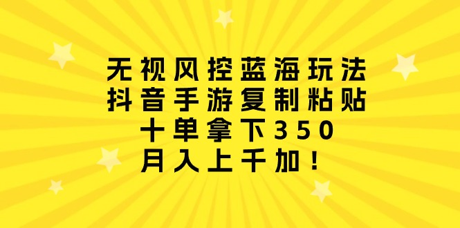 无视风控蓝海玩法，抖音手游复制粘贴，十单拿下350，月入上千加！_无忧资源社|无忧资源社