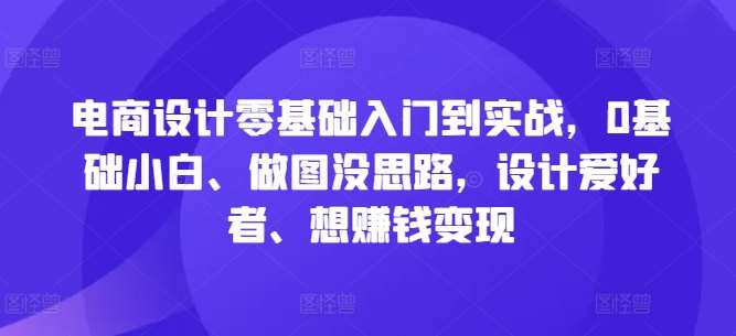 电商设计零基础入门到实战，0基础小白、做图没思路，设计爱好者、想赚钱变现|无忧资源社
