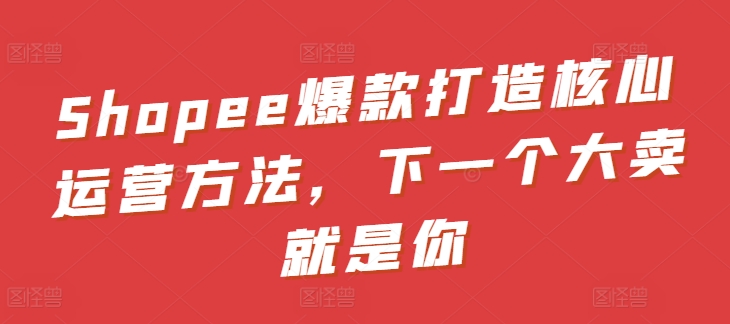 Shopee爆款打造核心运营方法，下一个大卖就是你_无忧资源社|无忧资源社