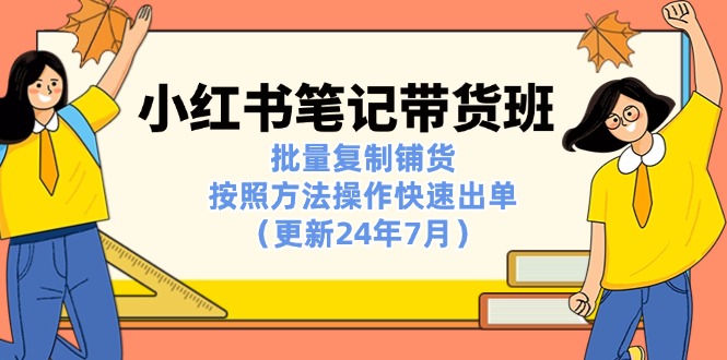 （11529期）小红书笔记-带货班：批量复制铺货，按照方法操作快速出单（更新24年7月）|无忧资源社