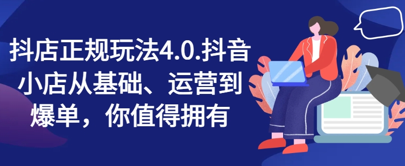 抖店正规玩法4.0，抖音小店从基础、运营到爆单，你值得拥有|无忧资源社