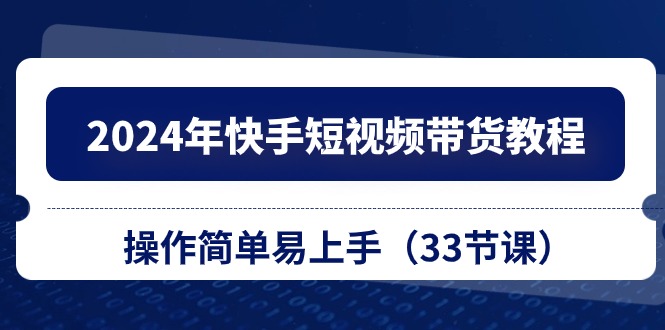 2024年快手短视频带货教程，操作简单易上手（33节课）|无忧资源社