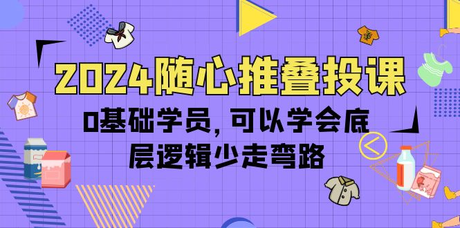 2024随心推叠投课，0基础学员，可以学会底层逻辑少走弯路（14节）_无忧资源社|无忧资源社