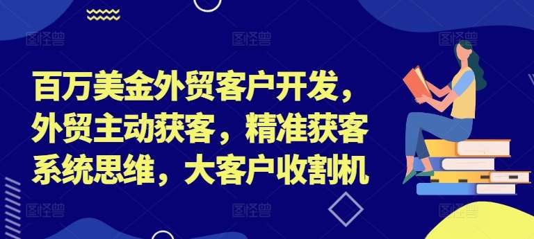 百万美金外贸客户开发，外贸主动获客，精准获客系统思维，大客户收割机|无忧资源社