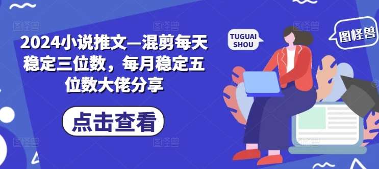 2024小说推文—混剪每天稳定三位数，每月稳定五位数大佬分享|无忧资源社