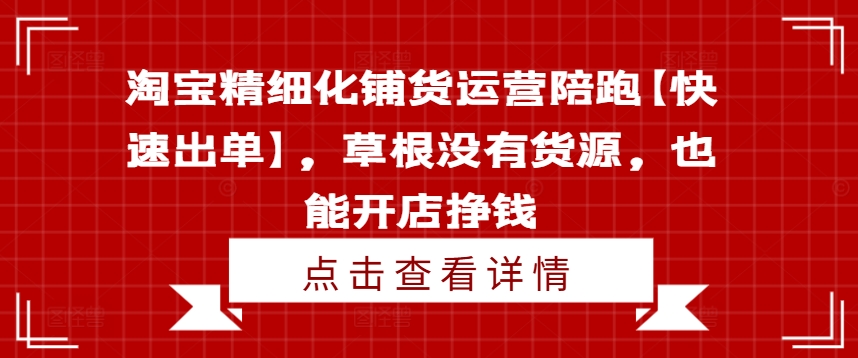 淘宝精细化铺货运营陪跑【快速出单】，草根没有货源，也能开店挣钱|无忧资源社