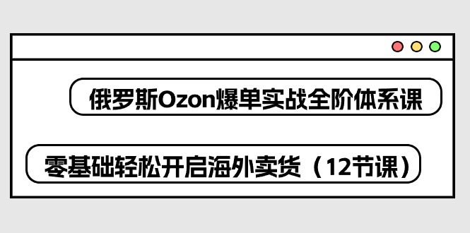 俄罗斯Ozon爆单实战全阶体系课，零基础轻松开启海外卖货_无忧资源社|无忧资源社