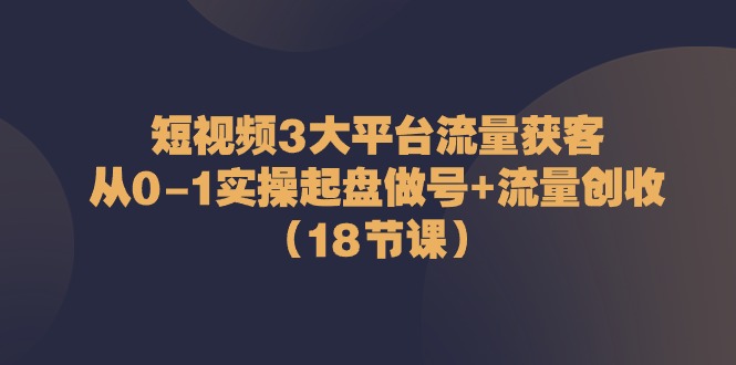 短视频3大平台流量获客：从0-1实操起盘做号+流量创收|无忧资源社