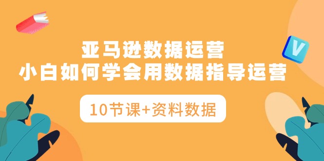 亚马逊数据运营，小白如何学会用数据指导运营（10节课+资料数据）_无忧资源社|无忧资源社