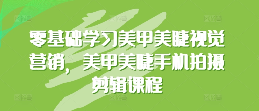 零基础学习美甲美睫视觉营销，美甲美睫手机拍摄剪辑课程_无忧资源社|无忧资源社