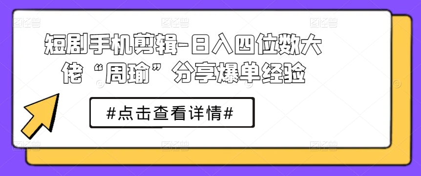 短剧手机剪辑-日入四位数大佬“周瑜”分享爆单经验|无忧资源社
