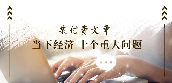 某付费文章《当下经济 十个重大问题》覆盖了大家关心的全部经济类话题|无忧资源社