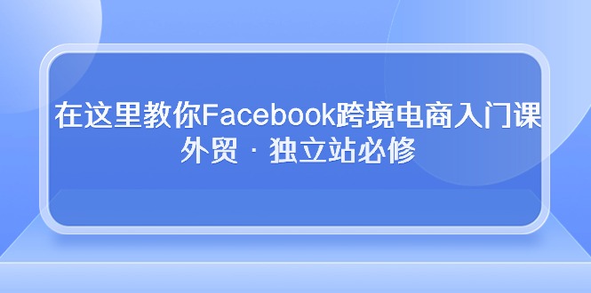 在这里教你Facebook跨境电商入门课，外贸·独立站必修_无忧资源社|无忧资源社