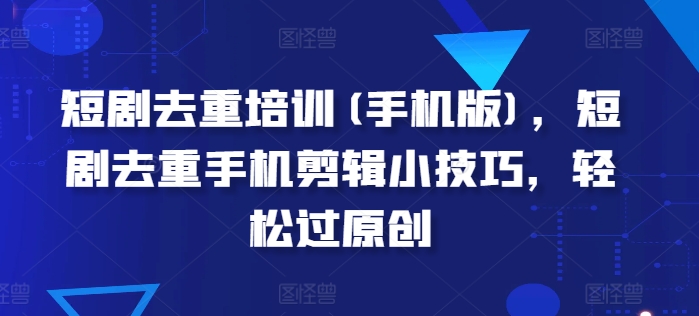 短剧去重培训，短剧去重手机剪辑小技巧，轻松过原创|无忧资源社