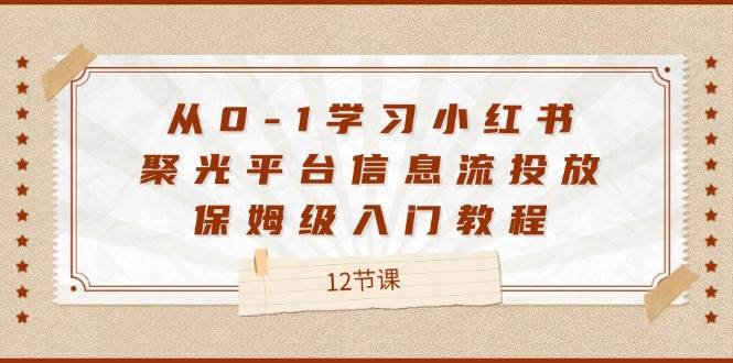 （12020期）从0-1学习小红书 聚光平台信息流投放，保姆级入门教程（12节课）|无忧资源社