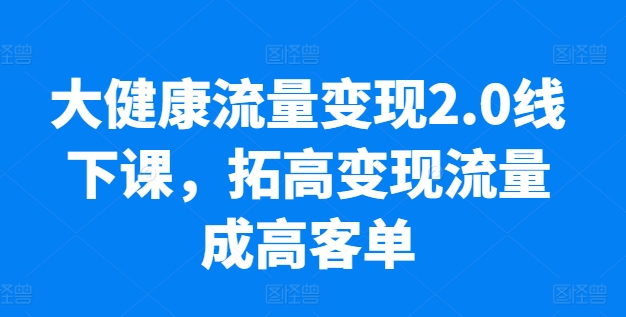 大健康流量变现2.0线下课，​拓高变现流量成高客单，业绩10倍增长，低粉高变现，只讲落地实操|无忧资源社