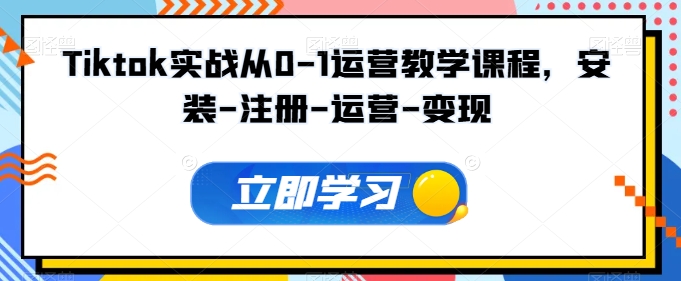 Tiktok实战从0-1运营教学课程，安装-注册-运营-变现|无忧资源社