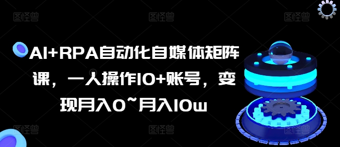 AI+RPA自动化自媒体矩阵课，一人操作10+账号，变现月入0~月入10w|无忧资源社