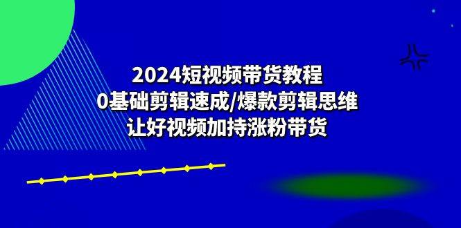 2024短视频带货教程：0基础剪辑速成/爆款剪辑思维/让好视频加持涨粉带货|无忧资源社
