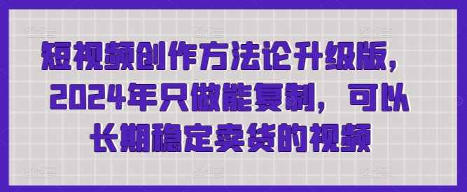 短视频创作方法论升级版，2024年只做能复制，可以长期稳定卖货的视频_无忧资源社|无忧资源社