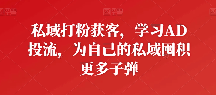 私域打粉获客，学习AD投流，为自己的私域囤积更多子弹_无忧资源社|无忧资源社