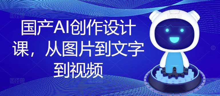 国产AI创作设计课，从图片到文字到视频|无忧资源社