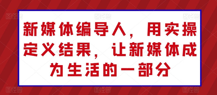新媒体编导人，用实操定义结果，让新媒体成为生活的一部分_无忧资源社|无忧资源社