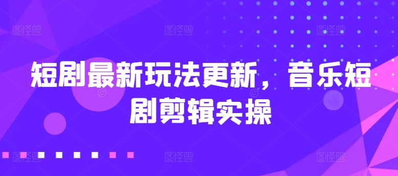 短剧最新玩法更新，音乐短剧剪辑实操_无忧资源社|无忧资源社