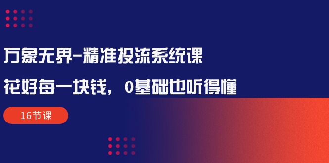 万象无界-精准投流系统课：花好 每一块钱，0基础也听得懂（16节课）_无忧资源社|无忧资源社