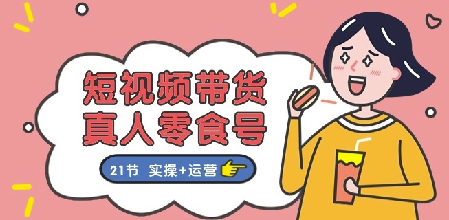 短视频带货&真人零食号：更全面的零食带货教程：21节 实操+运营|无忧资源社