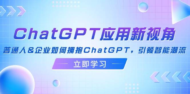 （12427期）ChatGPT应用新视角：普通人&企业如何拥抱ChatGPT，引领智能潮流|无忧资源社